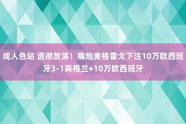 成人色站 透彻放荡！嘴炮麦格雷戈下注10万欧西班牙3-1英格兰+10万欧西班牙