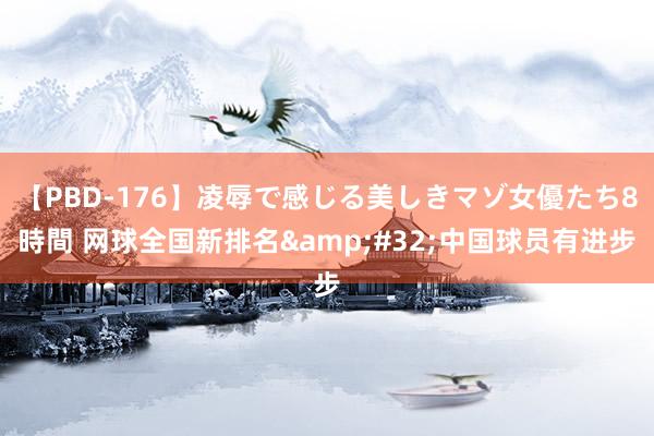 【PBD-176】凌辱で感じる美しきマゾ女優たち8時間 网球全国新排名&#32;中国球员有进步