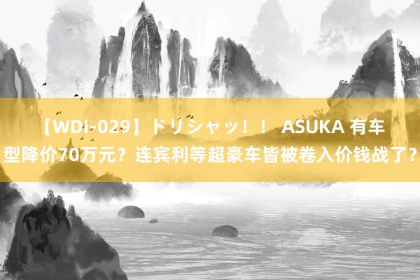 【WDI-029】ドリシャッ！！ ASUKA 有车型降价70万元？连宾利等超豪车皆被卷入价钱战了？