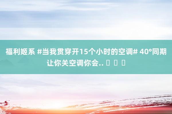 福利姬系 #当我贯穿开15个小时的空调# 40°同期让你关空调你会.. ​​​