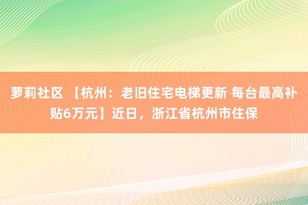 萝莉社区 【杭州：老旧住宅电梯更新 每台最高补贴6万元】近日，浙江省杭州市住保