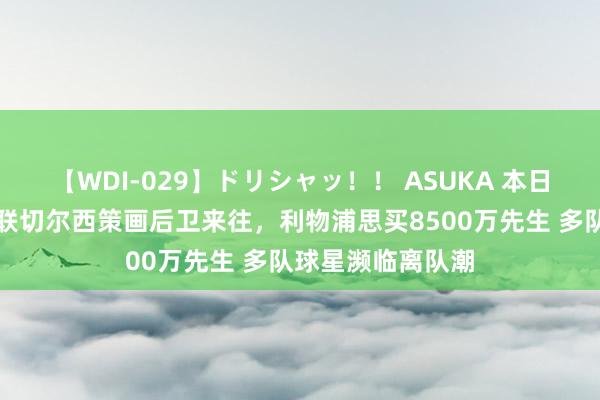 【WDI-029】ドリシャッ！！ ASUKA 本日英超新闻汇：曼联切尔西策画后卫来往，利物浦思买8500万先生 多队球星濒临离队潮