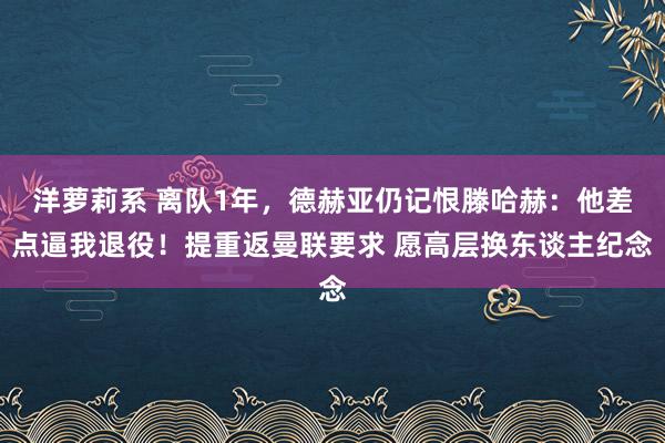 洋萝莉系 离队1年，德赫亚仍记恨滕哈赫：他差点逼我退役！提重返曼联要求 愿高层换东谈主纪念