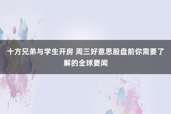 十方兄弟与学生开房 周三好意思股盘前你需要了解的全球要闻