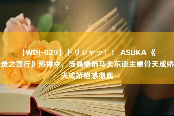 【WDI-029】ドリシャッ！！ ASUKA 《唐朝诡事录之西行》热播中，汤晶媚饰马夫东谈主媚骨天成娇艳感彻底