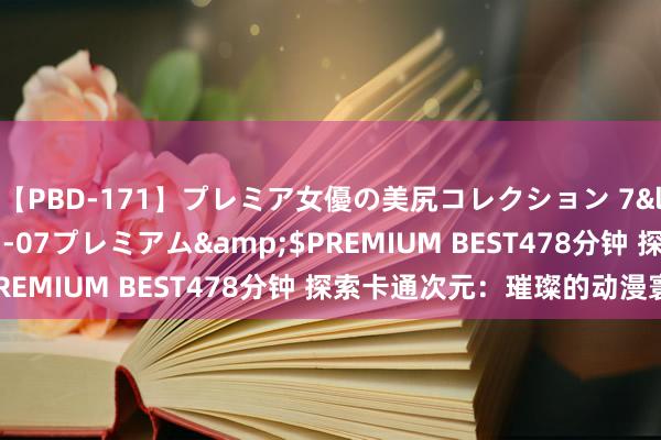 【PBD-171】プレミア女優の美尻コレクション 7</a>2012-11-07プレミアム&$PREMIUM BEST478分钟 探索卡通次元：璀璨的动漫寰球