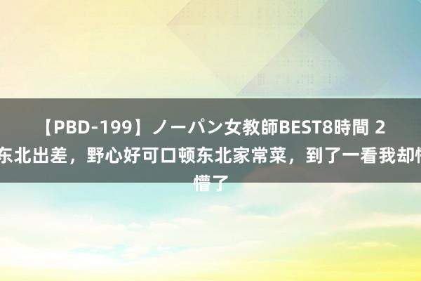 【PBD-199】ノーパン女教師BEST8時間 2 去东北出差，野心好可口顿东北家常菜，到了一看我却懵了