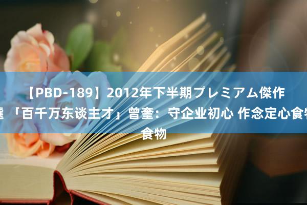 【PBD-189】2012年下半期プレミアム傑作選 「百千万东谈主才」曾奎：守企业初心 作念定心食物