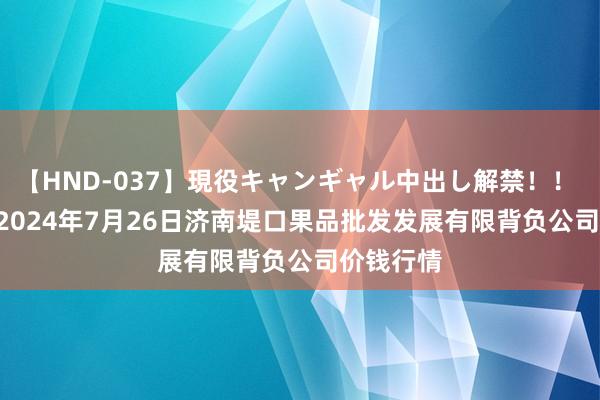 【HND-037】現役キャンギャル中出し解禁！！ ASUKA 2024年7月26日济南堤口果品批发发展有限背负公司价钱行情