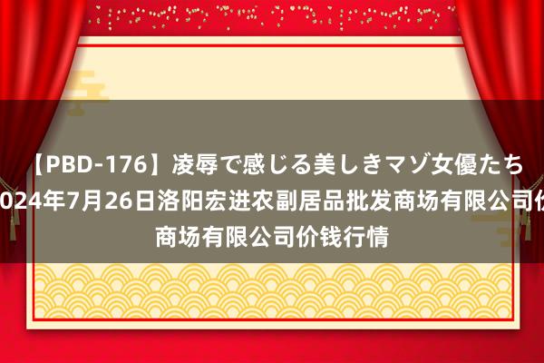 【PBD-176】凌辱で感じる美しきマゾ女優たち8時間 2024年7月26日洛阳宏进农副居品批发商场有限公司价钱行情