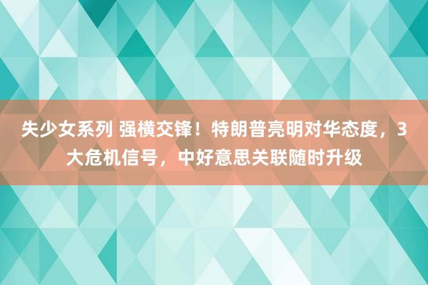 失少女系列 强横交锋！特朗普亮明对华态度，3大危机信号，中好意思关联随时升级