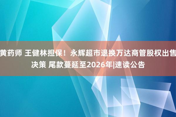 黄药师 王健林担保！永辉超市退换万达商管股权出售决策 尾款蔓延至2026年|速读公告