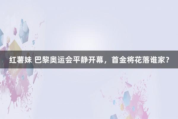 红薯妹 巴黎奥运会平静开幕，首金将花落谁家？