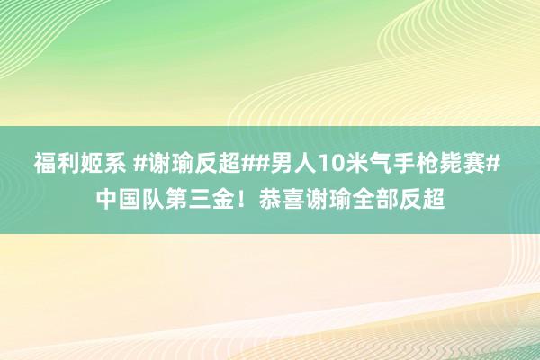 福利姬系 #谢瑜反超##男人10米气手枪毙赛# 中国队第三金！恭喜谢瑜全部反超