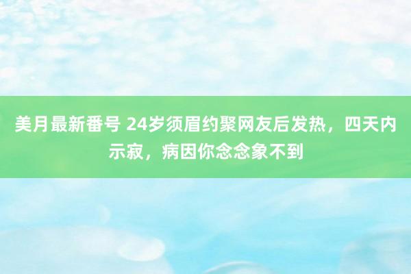 美月最新番号 24岁须眉约聚网友后发热，四天内示寂，病因你念念象不到