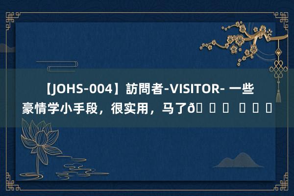 【JOHS-004】訪問者-VISITOR- 一些豪情学小手段，很实用，马了? ​​​