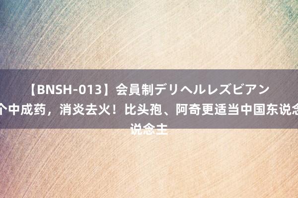 【BNSH-013】会員制デリヘルレズビアン 这个中成药，消炎去火！比头孢、阿奇更适当中国东说念主