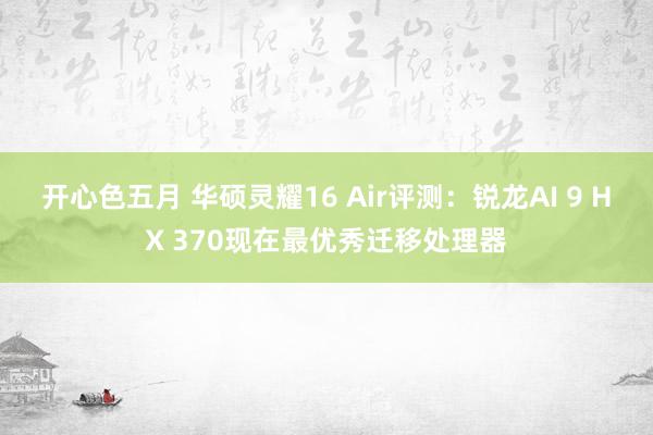 开心色五月 华硕灵耀16 Air评测：锐龙AI 9 HX 370现在最优秀迁移处理器