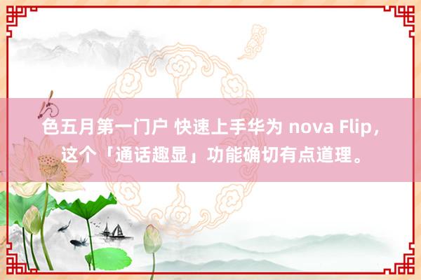 色五月第一门户 快速上手华为 nova Flip，这个「通话趣显」功能确切有点道理。