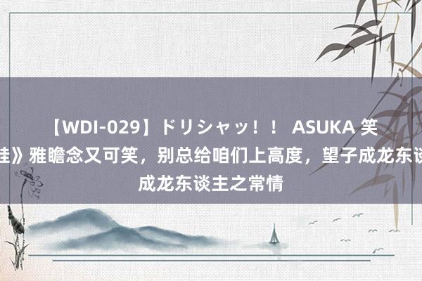 【WDI-029】ドリシャッ！！ ASUKA 笑剧《抓娃娃》雅瞻念又可笑，别总给咱们上高度，望子成龙东谈主之常情