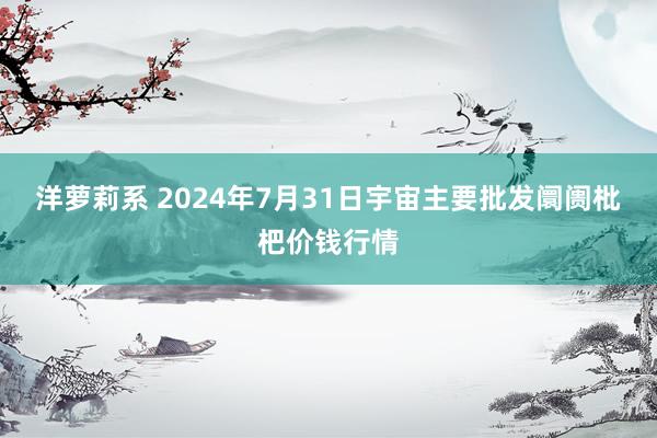 洋萝莉系 2024年7月31日宇宙主要批发阛阓枇杷价钱行情