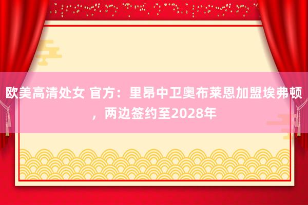 欧美高清处女 官方：里昂中卫奥布莱恩加盟埃弗顿，两边签约至2028年