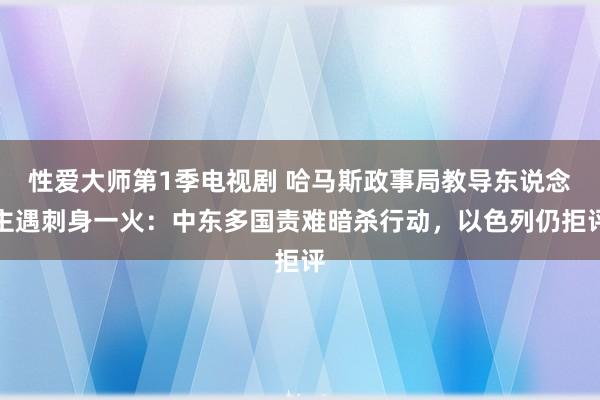 性爱大师第1季电视剧 哈马斯政事局教导东说念主遇刺身一火：中东多国责难暗杀行动，以色列仍拒评