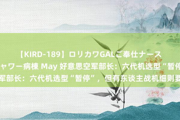 【KIRD-189】ロリカワGALご奉仕ナース 大量ぶっかけザーメンシャワー病棟 May 好意思空军部长：六代机选型“暂停”，但有东谈主战机细则要造