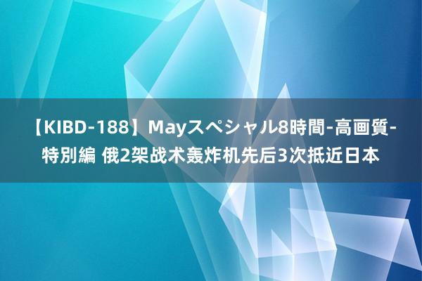 【KIBD-188】Mayスペシャル8時間-高画質-特別編 俄2架战术轰炸机先后3次抵近日本