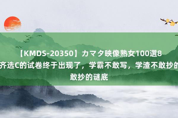 【KMDS-20350】カマタ映像熟女100選8時間 齐选C的试卷终于出现了，学霸不敢写，学渣不敢抄的谜底