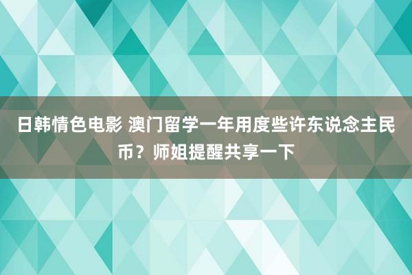 日韩情色电影 澳门留学一年用度些许东说念主民币？师姐提醒共享一下