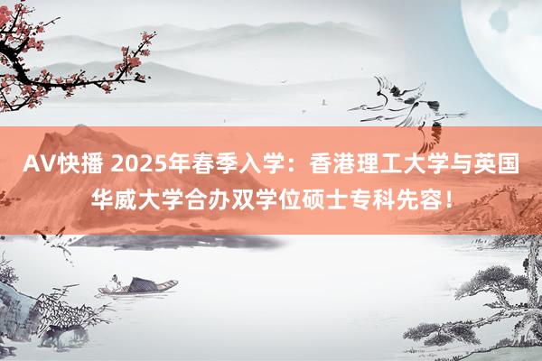 AV快播 2025年春季入学：香港理工大学与英国华威大学合办双学位硕士专科先容！