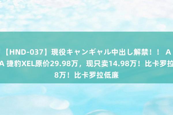 【HND-037】現役キャンギャル中出し解禁！！ ASUKA 捷豹XEL原价29.98万，现只卖14.98万！比卡罗拉低廉