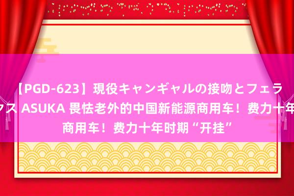 【PGD-623】現役キャンギャルの接吻とフェラチオとセックス ASUKA 畏怯老外的中国新能源商用车！费力十年时期“开挂”