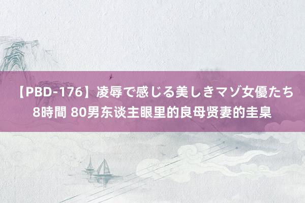 【PBD-176】凌辱で感じる美しきマゾ女優たち8時間 80男东谈主眼里的良母贤妻的圭臬