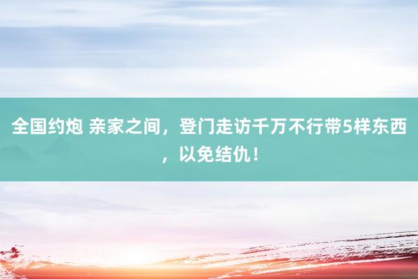 全国约炮 亲家之间，登门走访千万不行带5样东西，以免结仇！