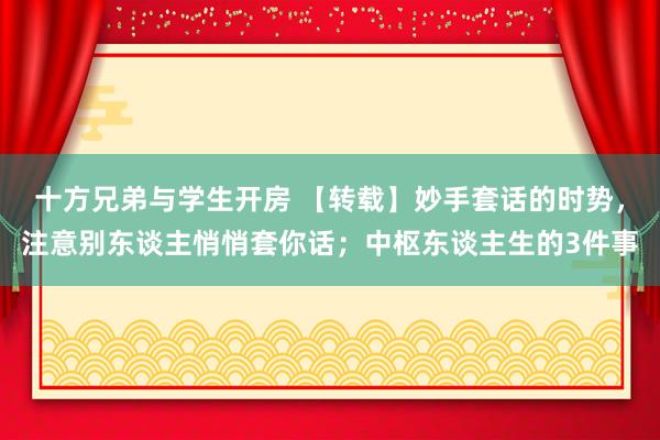 十方兄弟与学生开房 【转载】妙手套话的时势，注意别东谈主悄悄套你话；中枢东谈主生的3件事