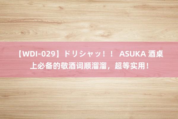 【WDI-029】ドリシャッ！！ ASUKA 酒桌上必备的敬酒词顺溜溜，超等实用！