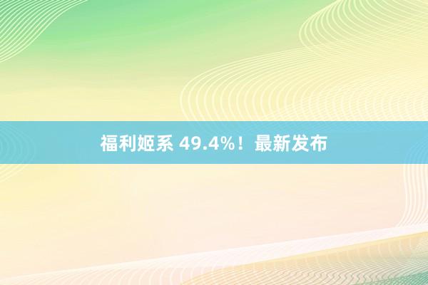 福利姬系 49.4%！最新发布