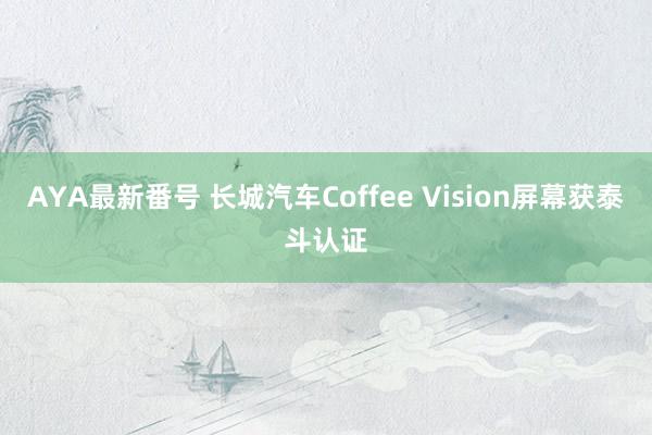 AYA最新番号 长城汽车Coffee Vision屏幕获泰斗认证