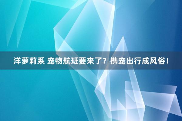 洋萝莉系 宠物航班要来了？携宠出行成风俗！