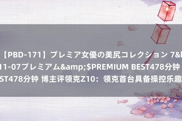 【PBD-171】プレミア女優の美尻コレクション 7</a>2012-11-07プレミアム&$PREMIUM BEST478分钟 博主评领克Z10：领克首台具备操控乐趣的大马力后驱车