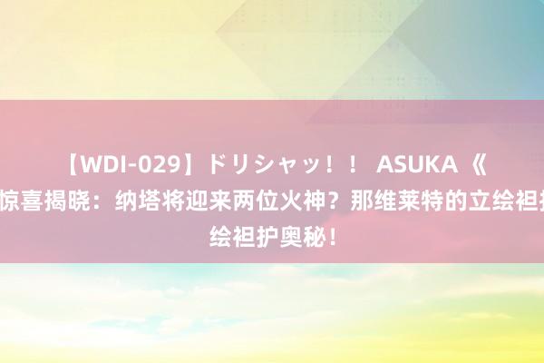 【WDI-029】ドリシャッ！！ ASUKA 《原神》惊喜揭晓：纳塔将迎来两位火神？那维莱特的立绘袒护奥秘！