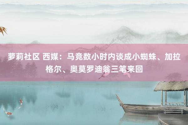 萝莉社区 西媒：马竞数小时内谈成小蜘蛛、加拉格尔、奥莫罗迪翁三笔来回