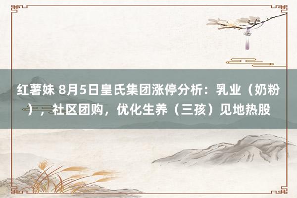 红薯妹 8月5日皇氏集团涨停分析：乳业（奶粉），社区团购，优化生养（三孩）见地热股