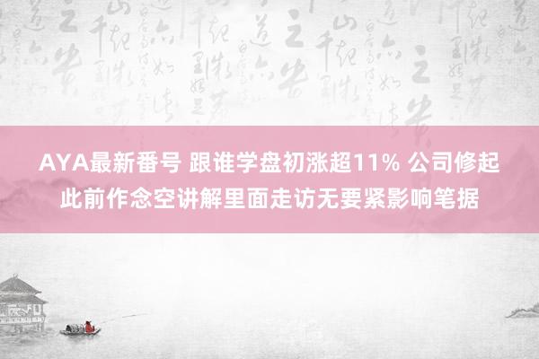 AYA最新番号 跟谁学盘初涨超11% 公司修起此前作念空讲解里面走访无要紧影响笔据