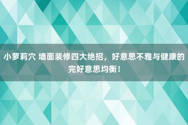 小萝莉穴 墙面装修四大绝招，好意思不雅与健康的完好意思均衡！