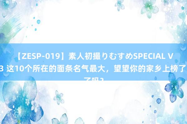 【ZESP-019】素人初撮りむすめSPECIAL Vol.3 这10个所在的面条名气最大，望望你的家乡上榜了吗？