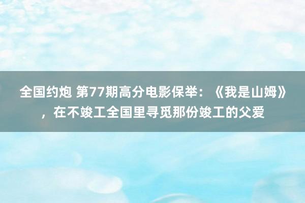 全国约炮 第77期高分电影保举：《我是山姆》，在不竣工全国里寻觅那份竣工的父爱