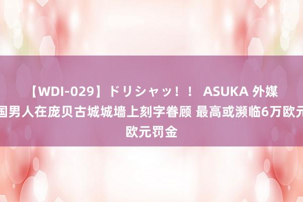 【WDI-029】ドリシャッ！！ ASUKA 外媒：英国男人在庞贝古城城墙上刻字眷顾 最高或濒临6万欧元罚金